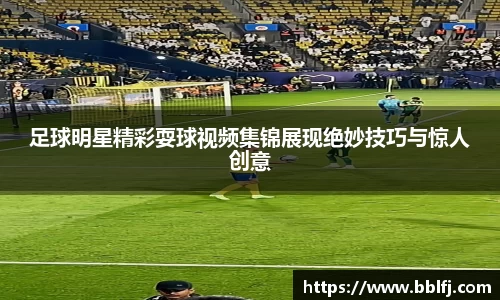 足球明星精彩耍球视频集锦展现绝妙技巧与惊人创意