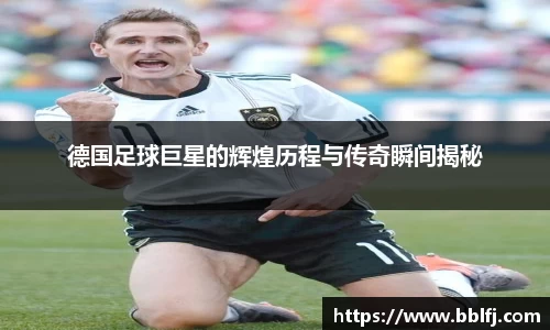 德国足球巨星的辉煌历程与传奇瞬间揭秘